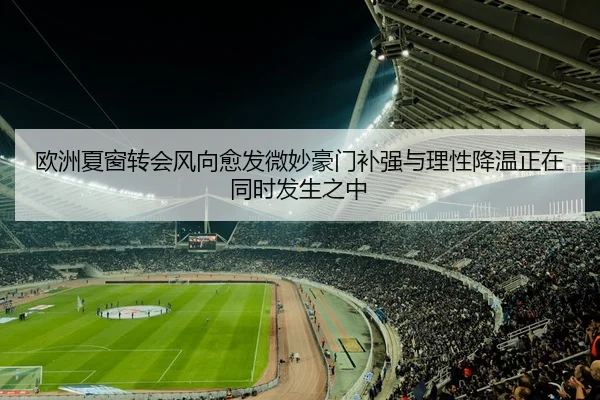 欧洲夏窗转会风向愈发微妙豪门补强与理性降温正在同时发生之中