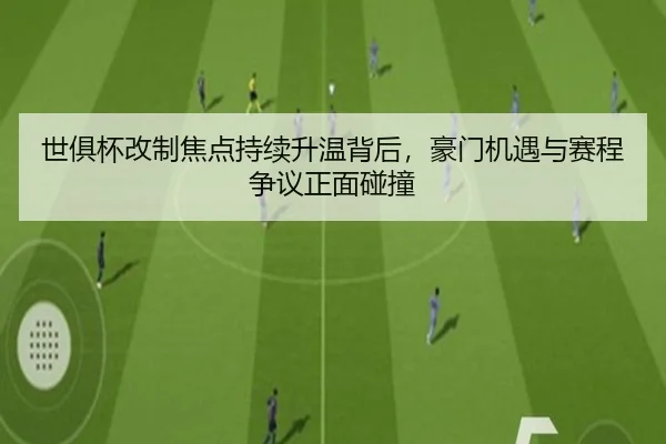 世俱杯改制焦点持续升温背后，豪门机遇与赛程争议正面碰撞