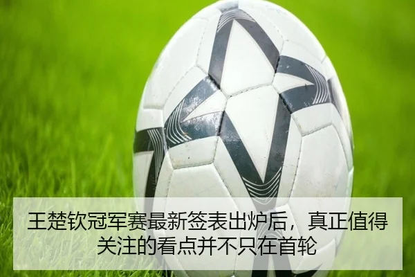 王楚钦冠军赛最新签表出炉后，真正值得关注的看点并不只在首轮