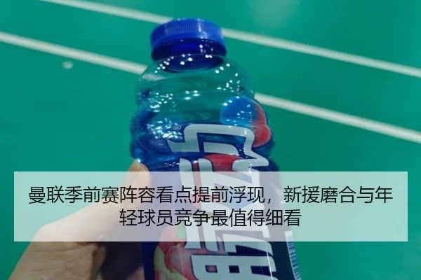 曼联季前赛阵容看点提前浮现，新援磨合与年轻球员竞争最值得细看